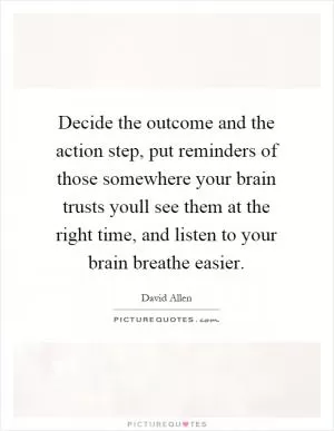 Decide the outcome and the action step, put reminders of those somewhere your brain trusts youll see them at the right time, and listen to your brain breathe easier Picture Quote #1