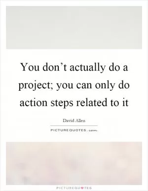 You don’t actually do a project; you can only do action steps related to it Picture Quote #1
