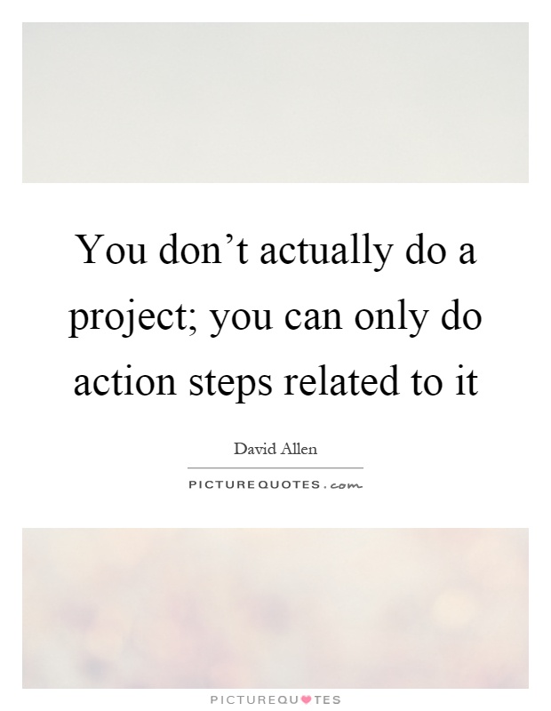 You don't actually do a project; you can only do action steps related to it Picture Quote #1