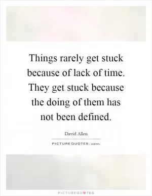 Things rarely get stuck because of lack of time. They get stuck because the doing of them has not been defined Picture Quote #1