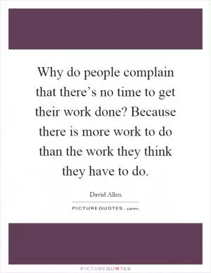 Why do people complain that there’s no time to get their work done? Because there is more work to do than the work they think they have to do Picture Quote #1