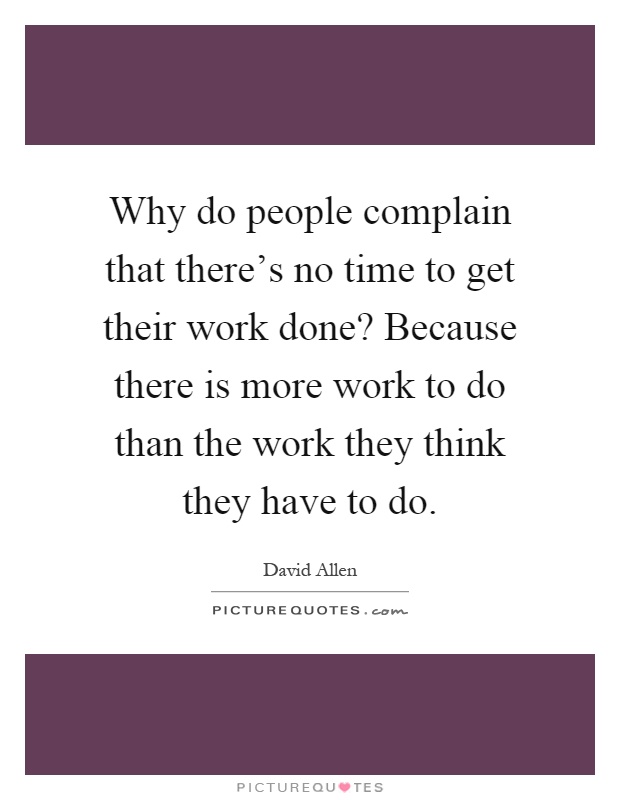 Why do people complain that there's no time to get their work done? Because there is more work to do than the work they think they have to do Picture Quote #1