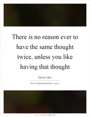 There is no reason ever to have the same thought twice, unless you like having that thought Picture Quote #1