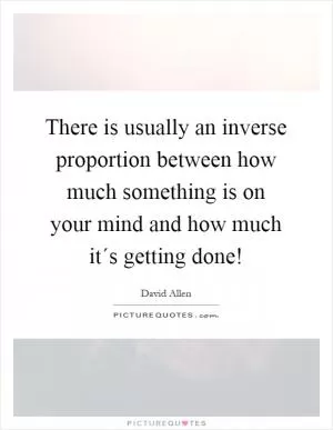 There is usually an inverse proportion between how much something is on your mind and how much it´s getting done! Picture Quote #1