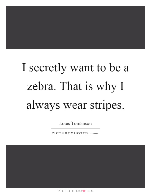 I secretly want to be a zebra. That is why I always wear stripes Picture Quote #1