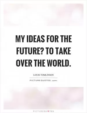 My ideas for the future? To take over the world Picture Quote #1