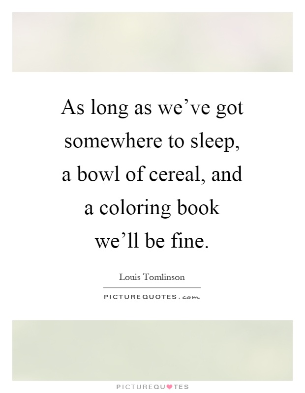 As long as we've got somewhere to sleep, a bowl of cereal, and a coloring book we'll be fine Picture Quote #1