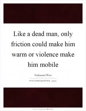 Like a dead man, only friction could make him warm or violence make him mobile Picture Quote #1