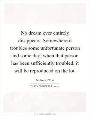 No dream ever entirely disappears. Somewhere it troubles some unfortunate person and some day, when that person has been sufficiently troubled, it will be reproduced on the lot Picture Quote #1