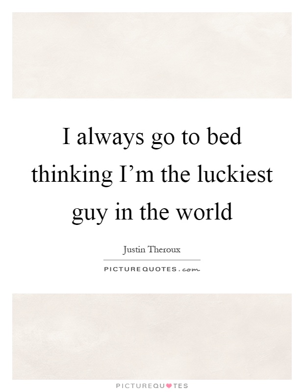 I always go to bed thinking I'm the luckiest guy in the world Picture Quote #1