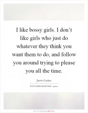 I like bossy girls. I don’t like girls who just do whatever they think you want them to do, and follow you around trying to please you all the time Picture Quote #1