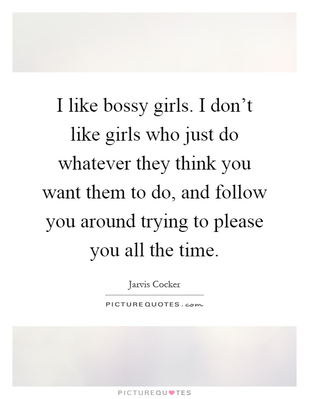I like bossy girls. I don't like girls who just do whatever they think you want them to do, and follow you around trying to please you all the time Picture Quote #1