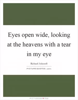 Eyes open wide, looking at the heavens with a tear in my eye Picture Quote #1