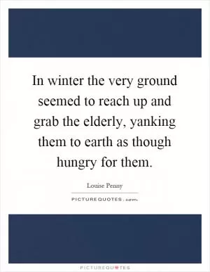 In winter the very ground seemed to reach up and grab the elderly, yanking them to earth as though hungry for them Picture Quote #1