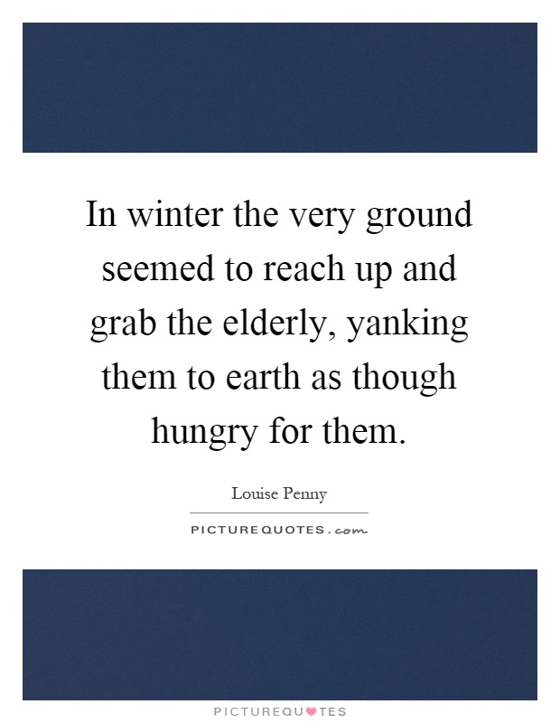 In winter the very ground seemed to reach up and grab the elderly, yanking them to earth as though hungry for them Picture Quote #1