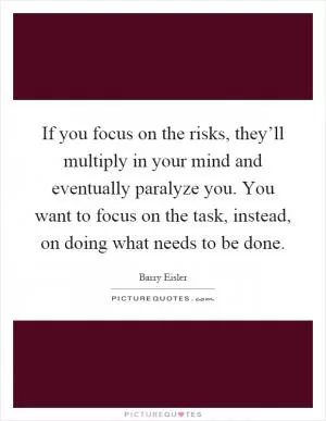 If you focus on the risks, they’ll multiply in your mind and eventually paralyze you. You want to focus on the task, instead, on doing what needs to be done Picture Quote #1