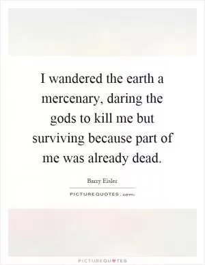 I wandered the earth a mercenary, daring the gods to kill me but surviving because part of me was already dead Picture Quote #1