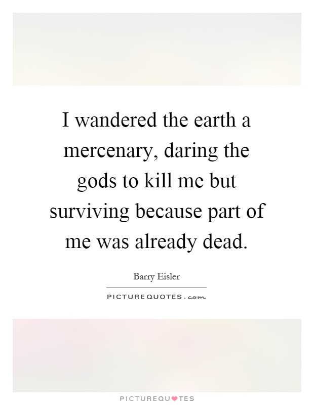 I wandered the earth a mercenary, daring the gods to kill me but surviving because part of me was already dead Picture Quote #1