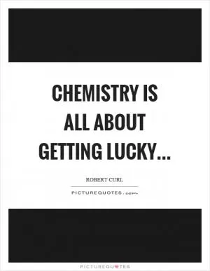 Chemistry is all about getting lucky Picture Quote #1