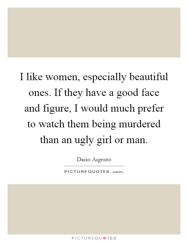 I like women, especially beautiful ones. If they have a good face and figure, I would much prefer to watch them being murdered than an ugly girl or man Picture Quote #1
