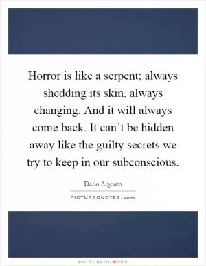 Horror is like a serpent; always shedding its skin, always changing. And it will always come back. It can’t be hidden away like the guilty secrets we try to keep in our subconscious Picture Quote #1