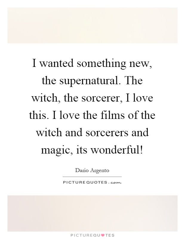 I wanted something new, the supernatural. The witch, the sorcerer, I love this. I love the films of the witch and sorcerers and magic, its wonderful! Picture Quote #1