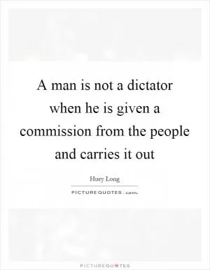 A man is not a dictator when he is given a commission from the people and carries it out Picture Quote #1