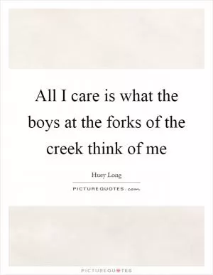All I care is what the boys at the forks of the creek think of me Picture Quote #1