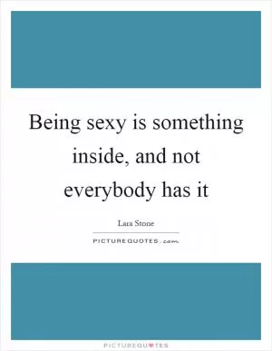 Being sexy is something inside, and not everybody has it Picture Quote #1