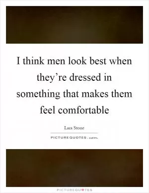 I think men look best when they’re dressed in something that makes them feel comfortable Picture Quote #1