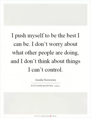 I push myself to be the best I can be. I don’t worry about what other people are doing, and I don’t think about things I can’t control Picture Quote #1