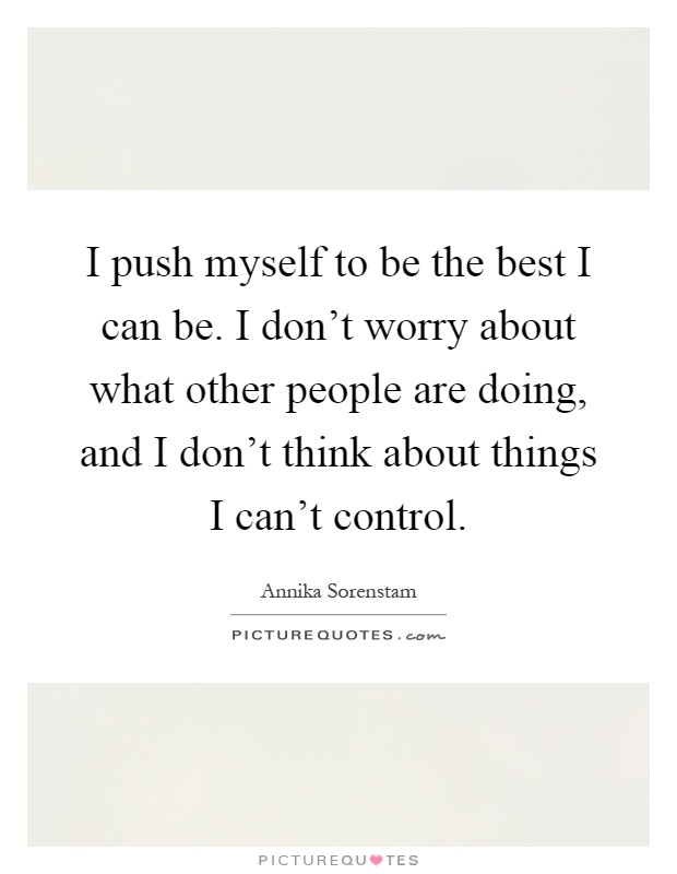 I push myself to be the best I can be. I don't worry about what other people are doing, and I don't think about things I can't control Picture Quote #1