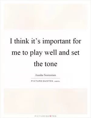 I think it’s important for me to play well and set the tone Picture Quote #1