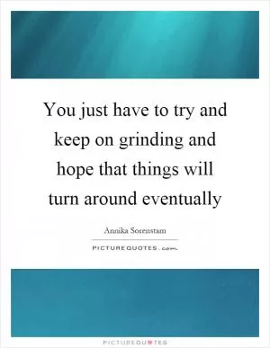 You just have to try and keep on grinding and hope that things will turn around eventually Picture Quote #1