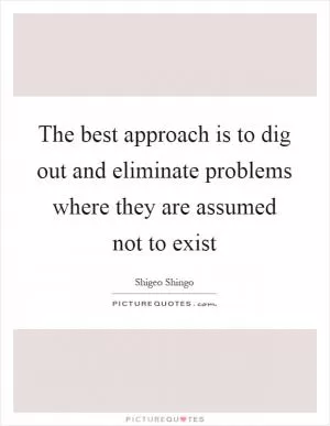 The best approach is to dig out and eliminate problems where they are assumed not to exist Picture Quote #1