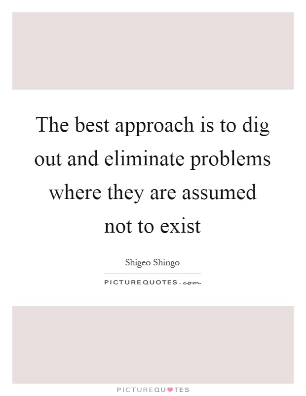 The best approach is to dig out and eliminate problems where they are assumed not to exist Picture Quote #1