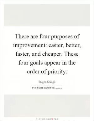 There are four purposes of improvement: easier, better, faster, and cheaper. These four goals appear in the order of priority Picture Quote #1
