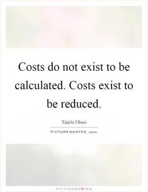 Costs do not exist to be calculated. Costs exist to be reduced Picture Quote #1