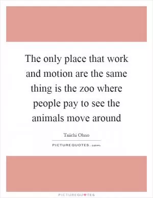 The only place that work and motion are the same thing is the zoo where people pay to see the animals move around Picture Quote #1