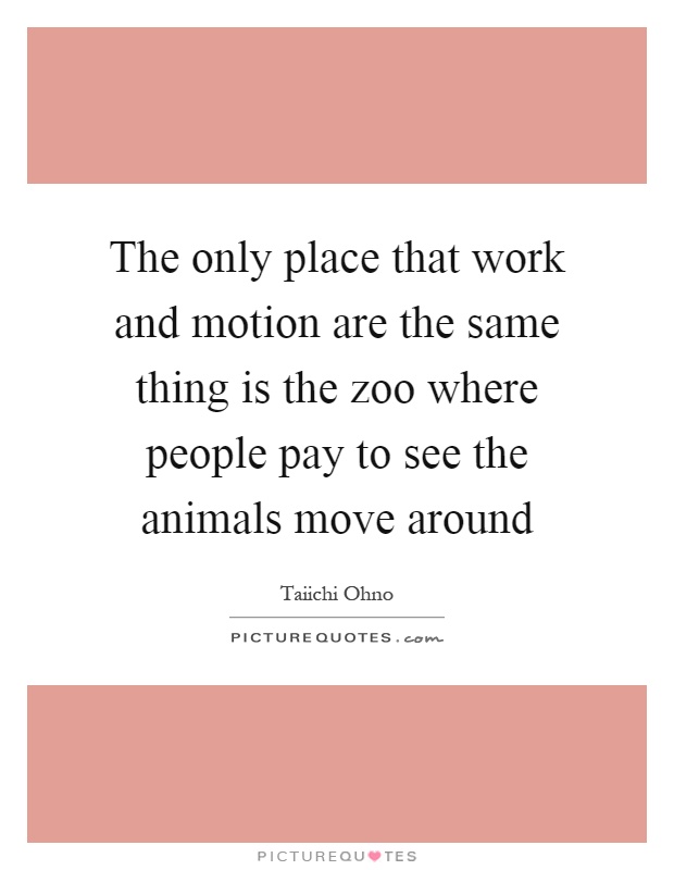 The only place that work and motion are the same thing is the zoo where people pay to see the animals move around Picture Quote #1