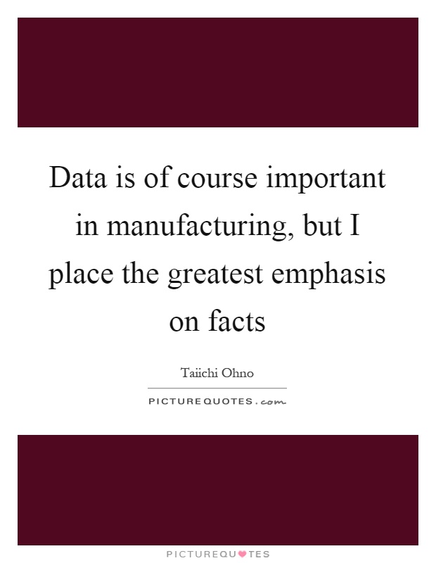 Data is of course important in manufacturing, but I place the greatest emphasis on facts Picture Quote #1