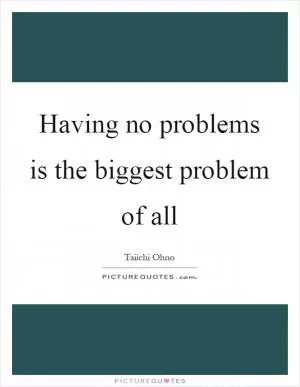 Having no problems is the biggest problem of all Picture Quote #1