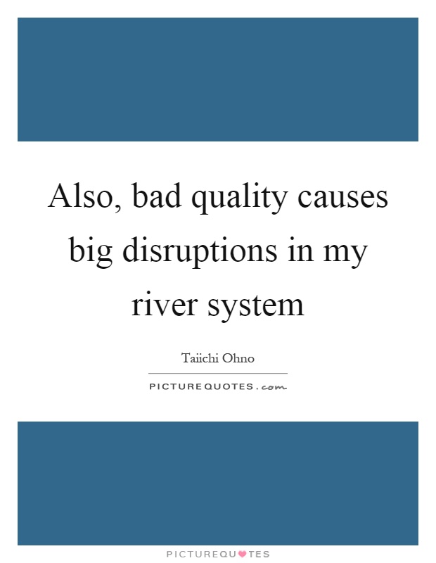 Also, bad quality causes big disruptions in my river system Picture Quote #1