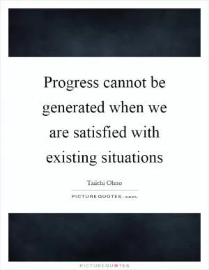 Progress cannot be generated when we are satisfied with existing situations Picture Quote #1
