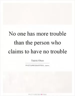 No one has more trouble than the person who claims to have no trouble Picture Quote #1