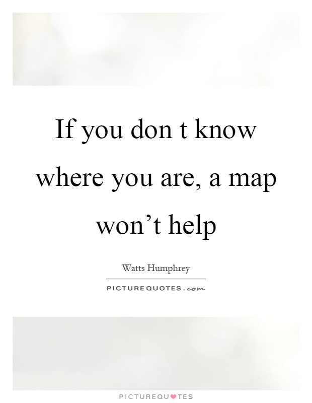 If you don t know where you are, a map won't help Picture Quote #1