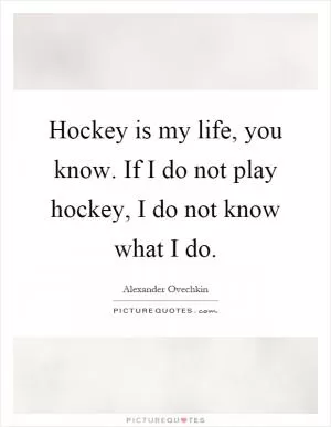 Hockey is my life, you know. If I do not play hockey, I do not know what I do Picture Quote #1