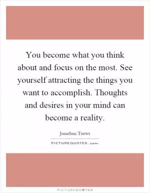 You become what you think about and focus on the most. See yourself attracting the things you want to accomplish. Thoughts and desires in your mind can become a reality Picture Quote #1