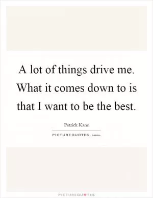 A lot of things drive me. What it comes down to is that I want to be the best Picture Quote #1