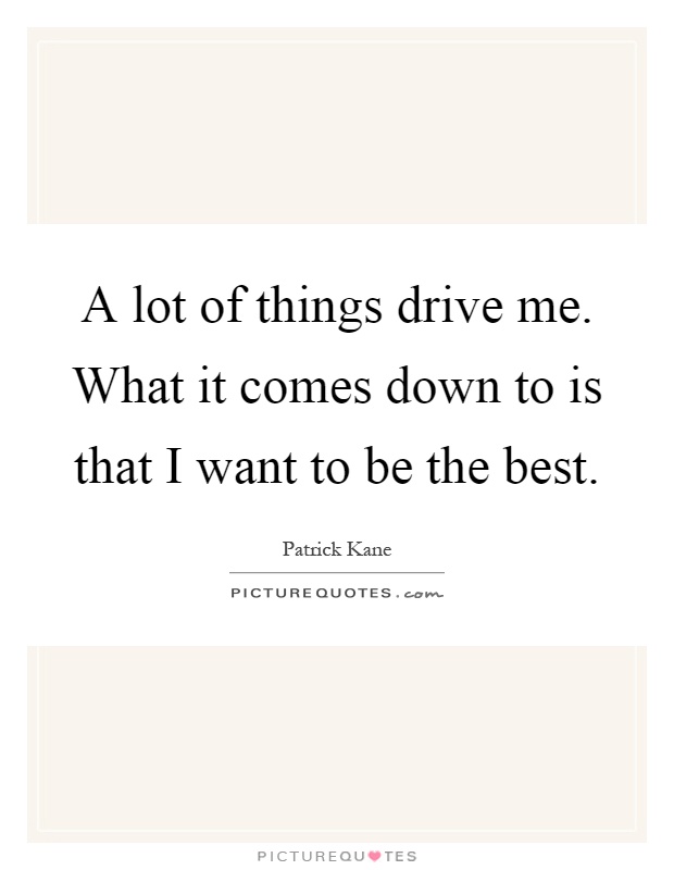 A lot of things drive me. What it comes down to is that I want to be the best Picture Quote #1